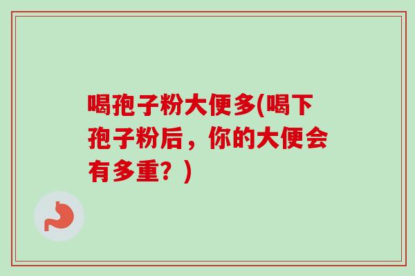 喝孢子粉大便多(喝下孢子粉后,你的大便会有多重?) 喝孢子粉大便多(喝下孢子粉后,你的大便会有多重?)