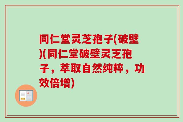 同仁堂灵芝孢子(破壁)(同仁堂破壁灵芝孢子,萃取自然纯粹,功效倍增) 同仁堂灵芝孢子(破壁)(同仁堂破壁灵芝孢子,萃取自然纯粹,功效倍增)