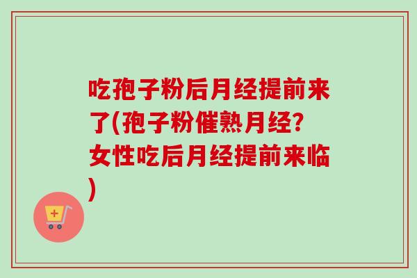 吃孢子粉后提前来了(孢子粉催熟?女性吃后提前来临) 吃孢子粉后提前来了(孢子粉催熟?女性吃后提前来临)