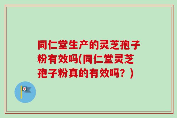 同仁堂生产的灵芝孢子粉有效吗(同仁堂灵芝孢子粉真的有效吗？)