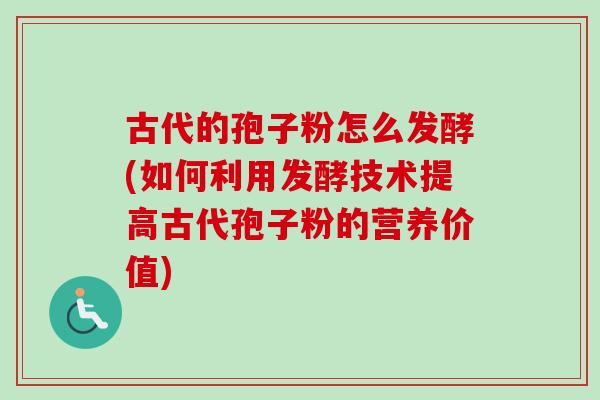 古代的孢子粉怎么发酵(如何利用发酵技术提高古代孢子粉的营养价值) 古代的孢子粉怎么发酵(如何利用发酵技术提高古代孢子粉的营养价值)