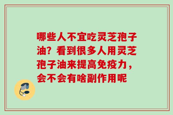 哪些人不宜吃灵芝孢子油?看到很多人用灵芝孢子油来提高免疫力,会不会有啥副作用呢 哪些人不宜吃灵芝孢子油?看到很多人用灵芝孢子油来提高免疫力,会不会有啥副作用呢