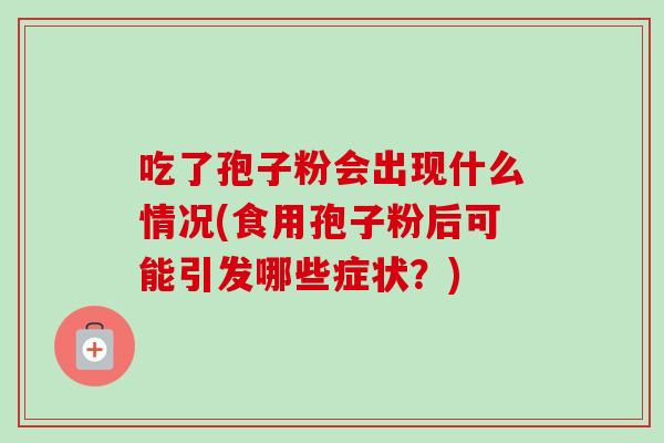 吃了孢子粉会出现什么情况(食用孢子粉后可能引发哪些症状?) 吃了孢子粉会出现什么情况(食用孢子粉后可能引发哪些症状?)