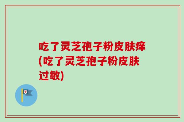 吃了灵芝孢子粉痒(吃了灵芝孢子粉) 吃了灵芝孢子粉痒(吃了灵芝孢子粉)