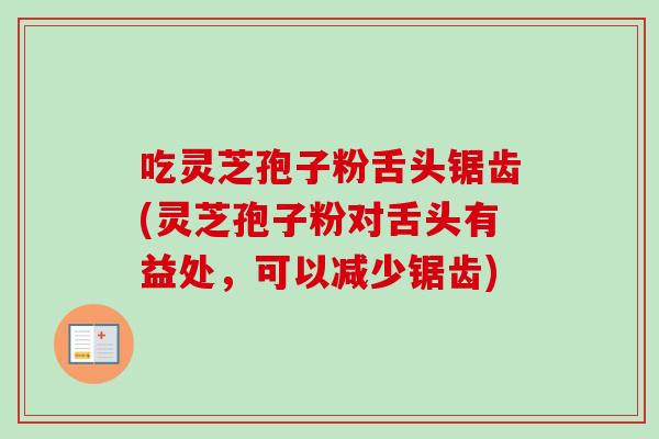 吃灵芝孢子粉舌头锯齿(灵芝孢子粉对舌头有益处，可以减少锯齿)