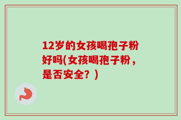 12岁的女孩喝孢子粉好吗(女孩喝孢子粉,是否安全?) 12岁的女孩喝孢子粉好吗(女孩喝孢子粉,是否安全?)