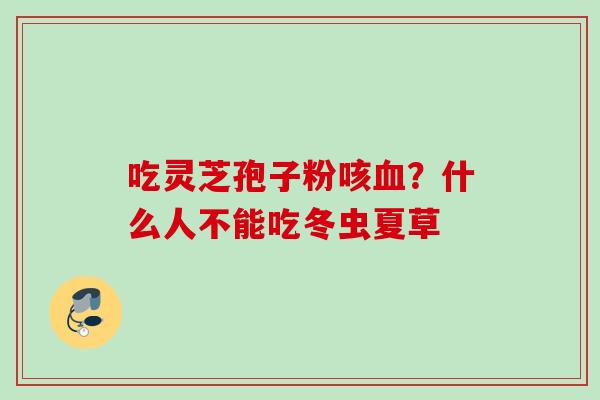 吃灵芝孢子粉咳？什么人不能吃冬虫夏草