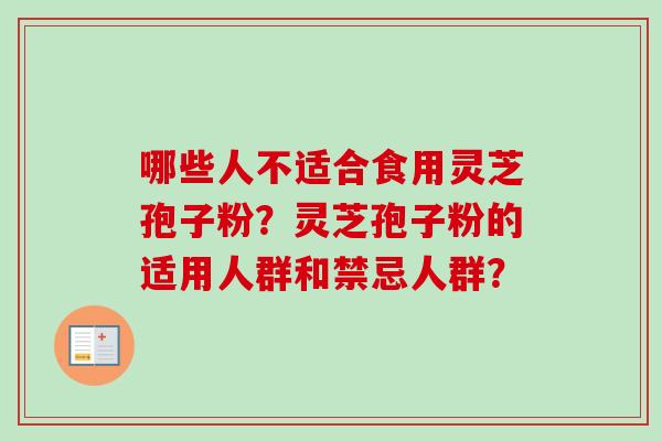 哪些人不适合食用灵芝孢子粉?灵芝孢子粉的适用人群和禁忌人群? 哪些人不适合食用灵芝孢子粉?灵芝孢子粉的适用人群和禁忌人群?