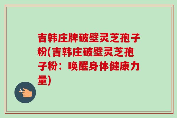 吉韩庄牌破壁灵芝孢子粉(吉韩庄破壁灵芝孢子粉:唤醒身体健康力量) 吉韩庄牌破壁灵芝孢子粉(吉韩庄破壁灵芝孢子粉:唤醒身体健康力量)