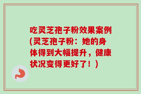 吃灵芝孢子粉效果案例(灵芝孢子粉:她的身体得到大幅提升,健康状况变得更好了!) 吃灵芝孢子粉效果案例(灵芝孢子粉:她的身体得到大幅提升,健康状况变得更好了!)