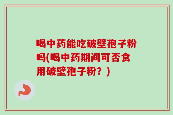 喝能吃破壁孢子粉吗(喝期间可否食用破壁孢子粉?) 喝能吃破壁孢子粉吗(喝期间可否食用破壁孢子粉?)
