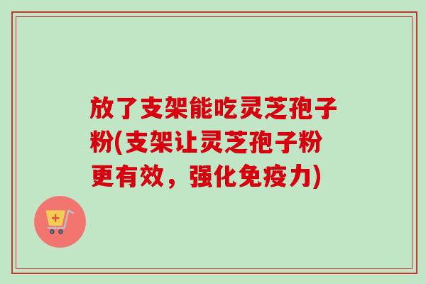 放了支架能吃灵芝孢子粉(支架让灵芝孢子粉更有效,强化免疫力) 放了支架能吃灵芝孢子粉(支架让灵芝孢子粉更有效,强化免疫力)