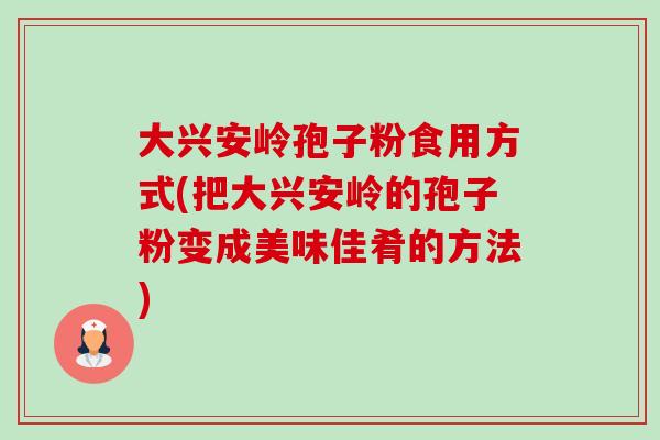 大兴安岭孢子粉食用方式(把大兴安岭的孢子粉变成美味佳肴的方法)