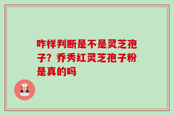 咋样判断是不是灵芝孢子?乔秀红灵芝孢子粉是真的吗 咋样判断是不是灵芝孢子?乔秀红灵芝孢子粉是真的吗