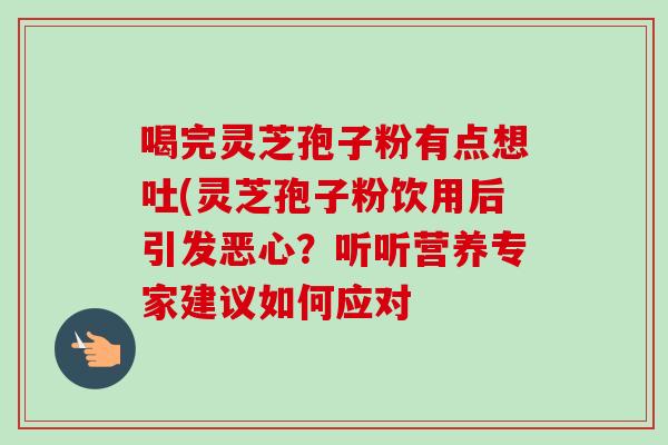 喝完灵芝孢子粉有点想吐(灵芝孢子粉饮用后引发恶心?听听营养专家建议如何应对 喝完灵芝孢子粉有点想吐(灵芝孢子粉饮用后引发恶心?听听营养专家建议如何应对