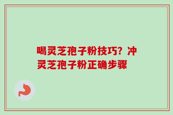 喝灵芝孢子粉技巧?冲灵芝孢子粉正确步骤 喝灵芝孢子粉技巧?冲灵芝孢子粉正确步骤