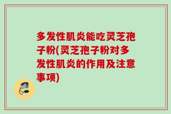 多发性肌炎能吃灵芝孢子粉(灵芝孢子粉对多发性肌炎的作用及注意事项) 多发性肌炎能吃灵芝孢子粉(灵芝孢子粉对多发性肌炎的作用及注意事项)
