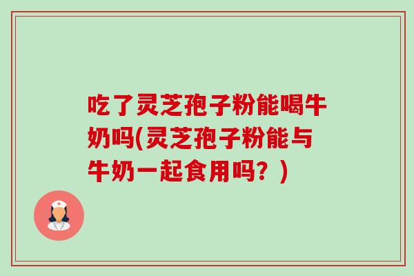 吃了灵芝孢子粉能喝牛奶吗(灵芝孢子粉能与牛奶一起食用吗?) 吃了灵芝孢子粉能喝牛奶吗(灵芝孢子粉能与牛奶一起食用吗?)