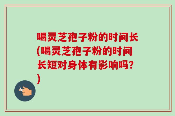 喝灵芝孢子粉的时间长(喝灵芝孢子粉的时间长短对身体有影响吗?) 喝灵芝孢子粉的时间长(喝灵芝孢子粉的时间长短对身体有影响吗?)