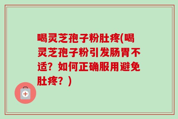 喝灵芝孢子粉肚疼(喝灵芝孢子粉引发肠胃不适？如何正确服用避免肚疼？)