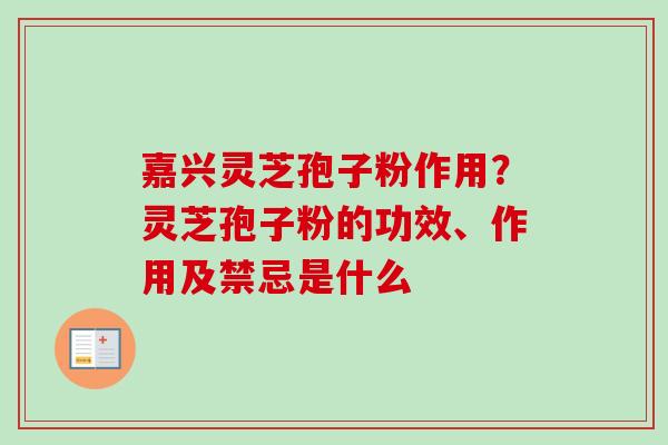 嘉兴灵芝孢子粉作用?灵芝孢子粉的功效、作用及禁忌是什么 嘉兴灵芝孢子粉作用?灵芝孢子粉的功效、作用及禁忌是什么