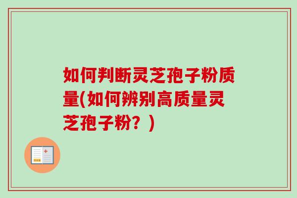 如何判断灵芝孢子粉质量(如何辨别高质量灵芝孢子粉？)