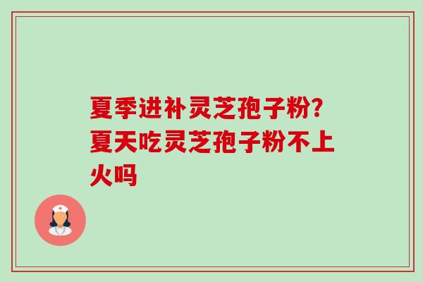 夏季进补灵芝孢子粉？夏天吃灵芝孢子粉不上火吗