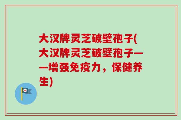 大汉牌灵芝破壁孢子(大汉牌灵芝破壁孢子——增强免疫力，保健养生)