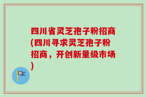 四川省灵芝孢子粉招商(四川寻求灵芝孢子粉招商,开创新量级市场) 四川省灵芝孢子粉招商(四川寻求灵芝孢子粉招商,开创新量级市场)