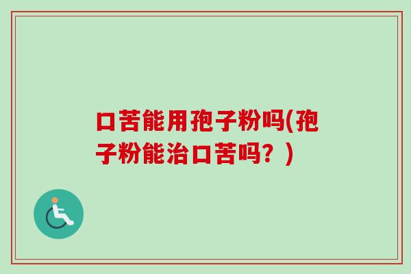 口苦能用孢子粉吗(孢子粉能口苦吗?) 口苦能用孢子粉吗(孢子粉能口苦吗?)