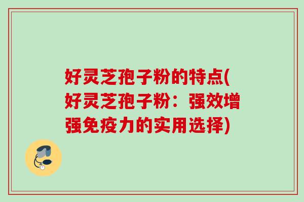 好灵芝孢子粉的特点(好灵芝孢子粉:强效增强免疫力的实用选择) 好灵芝孢子粉的特点(好灵芝孢子粉:强效增强免疫力的实用选择)