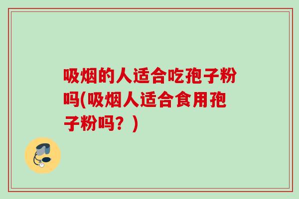 吸烟的人适合吃孢子粉吗(吸烟人适合食用孢子粉吗？)