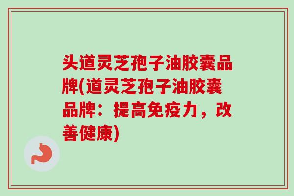 头道灵芝孢子油胶囊品牌(道灵芝孢子油胶囊品牌：提高免疫力，改善健康)