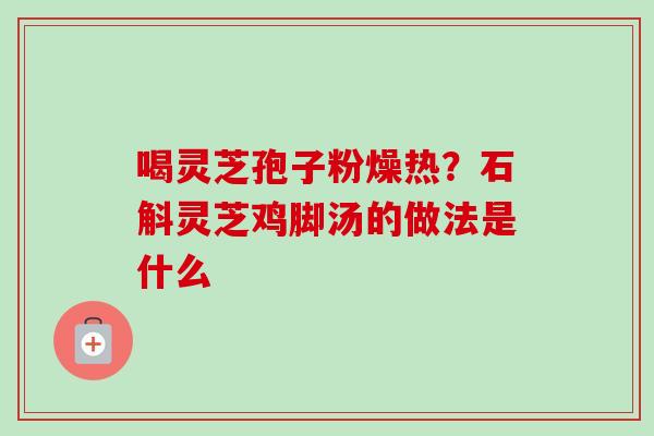 喝灵芝孢子粉燥热?石斛灵芝鸡脚汤的做法是什么 喝灵芝孢子粉燥热?石斛灵芝鸡脚汤的做法是什么