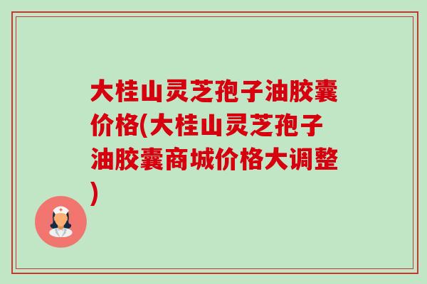 大桂山灵芝孢子油胶囊价格(大桂山灵芝孢子油胶囊商城价格大调整)