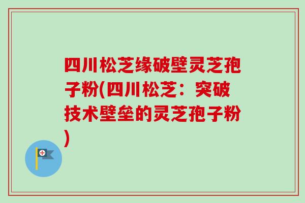 四川松芝缘破壁灵芝孢子粉(四川松芝:突破技术壁垒的灵芝孢子粉) 四川松芝缘破壁灵芝孢子粉(四川松芝:突破技术壁垒的灵芝孢子粉)