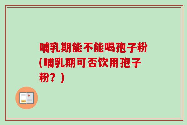哺乳期能不能喝孢子粉(哺乳期可否饮用孢子粉?) 哺乳期能不能喝孢子粉(哺乳期可否饮用孢子粉?)