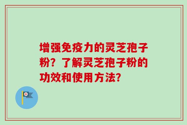 增强免疫力的灵芝孢子粉?了解灵芝孢子粉的功效和使用方法? 增强免疫力的灵芝孢子粉?了解灵芝孢子粉的功效和使用方法?