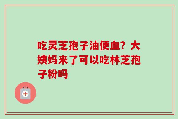 吃灵芝孢子油便？大姨妈来了可以吃林芝孢子粉吗