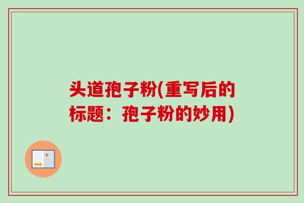 头道孢子粉(重写后的标题:孢子粉的妙用) 头道孢子粉(重写后的标题:孢子粉的妙用)