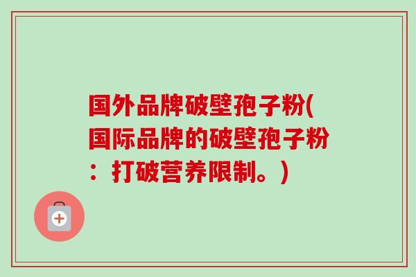 国外品牌破壁孢子粉(国际品牌的破壁孢子粉:打破营养限制。) 国外品牌破壁孢子粉(国际品牌的破壁孢子粉:打破营养限制。)