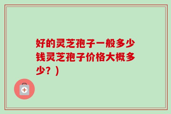 好的灵芝孢子一般多少钱灵芝孢子价格大概多少?) 好的灵芝孢子一般多少钱灵芝孢子价格大概多少?)