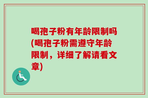 喝孢子粉有年龄限制吗(喝孢子粉需遵守年龄限制,详细了解请看文章) 喝孢子粉有年龄限制吗(喝孢子粉需遵守年龄限制,详细了解请看文章)