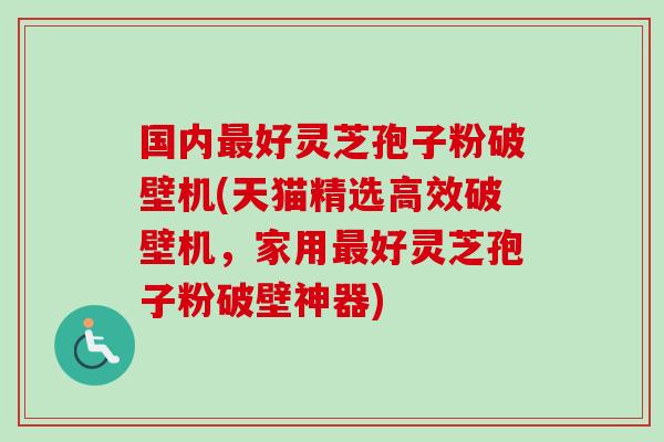 国内好灵芝孢子粉破壁机(天猫精选高效破壁机,家用好灵芝孢子粉破壁神器) 国内好灵芝孢子粉破壁机(天猫精选高效破壁机,家用好灵芝孢子粉破壁神器)