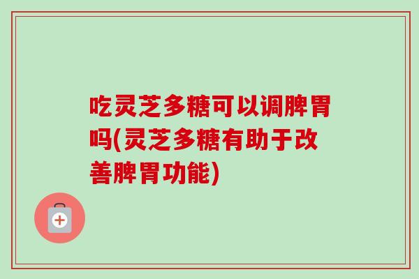 吃灵芝多糖可以调脾胃吗(灵芝多糖有助于改善脾胃功能) 吃灵芝多糖可以调脾胃吗(灵芝多糖有助于改善脾胃功能)