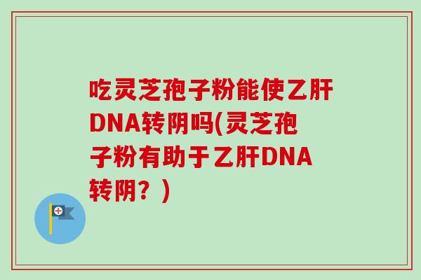 吃灵芝孢子粉能使DNA转阴吗(灵芝孢子粉有助于DNA转阴?) 吃灵芝孢子粉能使DNA转阴吗(灵芝孢子粉有助于DNA转阴?)