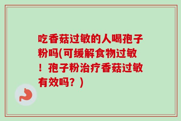 吃香菇的人喝孢子粉吗(可缓解食物!孢子粉香菇有效吗?) 吃香菇的人喝孢子粉吗(可缓解食物!孢子粉香菇有效吗?)