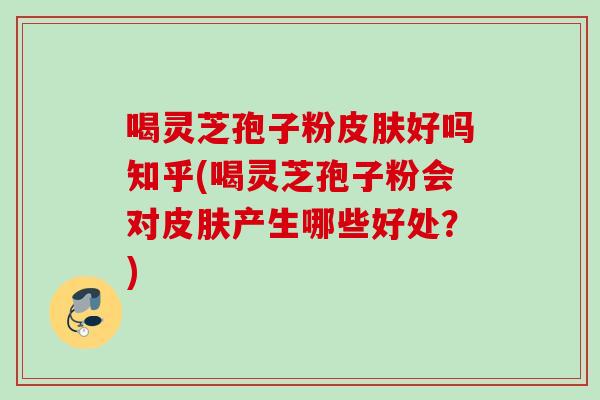 喝灵芝孢子粉好吗知乎(喝灵芝孢子粉会对产生哪些好处？)