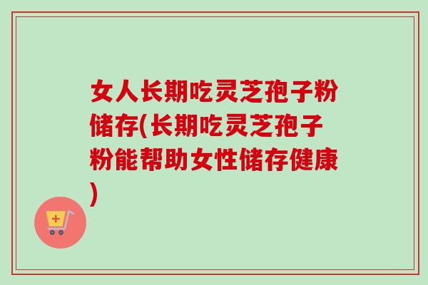 女人长期吃灵芝孢子粉储存(长期吃灵芝孢子粉能帮助女性储存健康) 女人长期吃灵芝孢子粉储存(长期吃灵芝孢子粉能帮助女性储存健康)