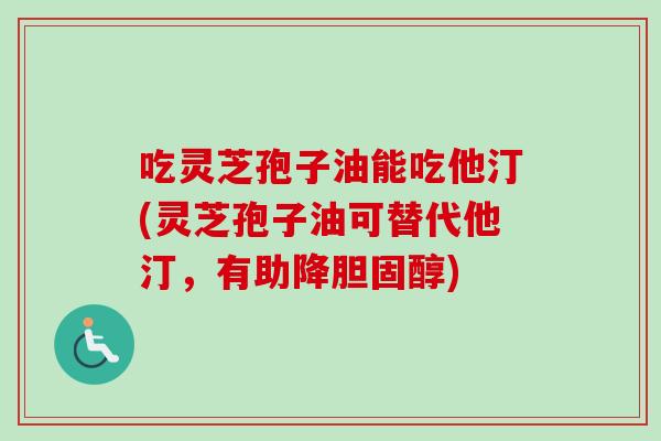 吃灵芝孢子油能吃他汀(灵芝孢子油可替代他汀，有助降)